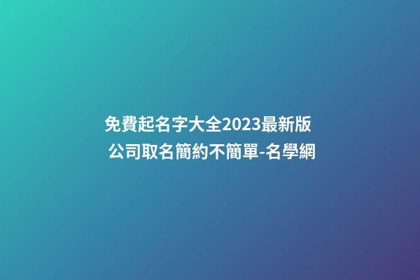 免費起名字大全2023最新版 公司取名簡約不簡單-名學網-第1張-公司起名-玄機派